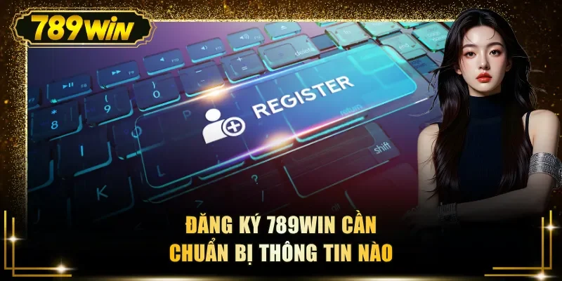 dang ky 789win can chuan bi thong tin nao Đăng ký 789WIN cần chuẩn bị thông tin nào